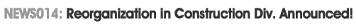 NEWS014: Reorganization in Construction Div. Announced !