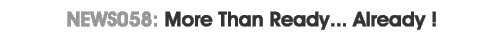 News 058 : More than ready... Already!