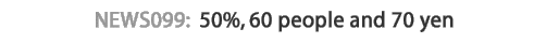 News 099: 50%, 60 people and 70 yen