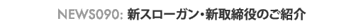 news090:新スローガン・新取締役のご紹介