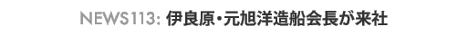 News 113 : 伊良原・元旭洋造船会長が来社