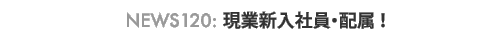 News 120 : 現業新入社員・配属！