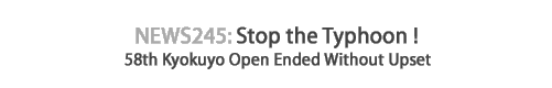 News 245 : Stop the Typhoon ! - 58th Kyokuyo Open Ended Without Upset